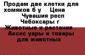 Продам две клетки для хомяков б/у  › Цена ­ 1 000 - Чувашия респ., Чебоксары г. Животные и растения » Аксесcуары и товары для животных   